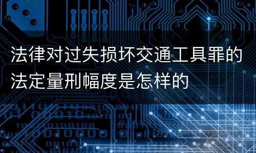 法律对过失损坏交通工具罪的法定量刑幅度是怎样的