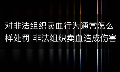 对非法组织卖血行为通常怎么样处罚 非法组织卖血造成伤害构成什么罪