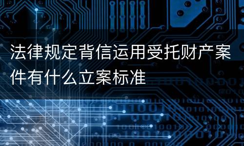 法律规定背信运用受托财产案件有什么立案标准