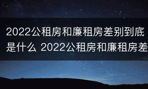 2022公租房和廉租房差别到底是什么 2022公租房和廉租房差别到底是什么呢