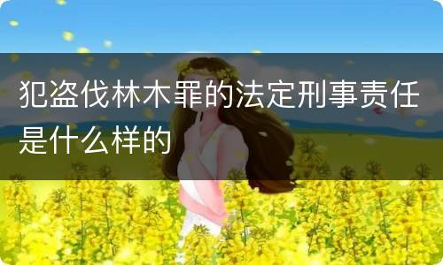 犯盗伐林木罪的法定刑事责任是什么样的