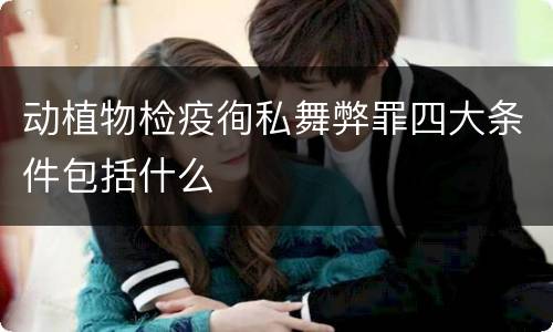 动植物检疫徇私舞弊罪四大条件包括什么