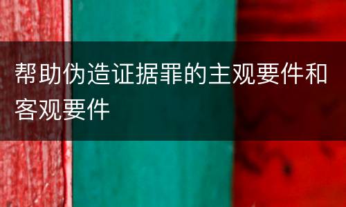 帮助伪造证据罪的主观要件和客观要件