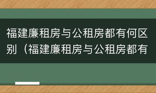 福建廉租房与公租房都有何区别（福建廉租房与公租房都有何区别呢）