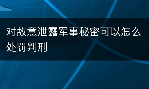 对故意泄露军事秘密可以怎么处罚判刑