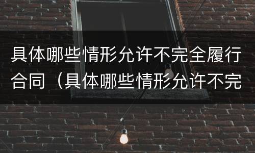 具体哪些情形允许不完全履行合同（具体哪些情形允许不完全履行合同责任）