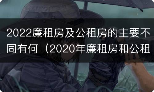 2022廉租房及公租房的主要不同有何（2020年廉租房和公租房的区别）