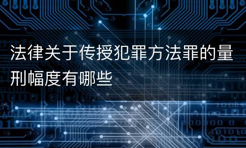法律关于传授犯罪方法罪的量刑幅度有哪些