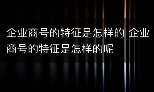 企业商号的特征是怎样的 企业商号的特征是怎样的呢