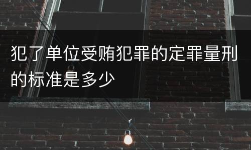 犯了单位受贿犯罪的定罪量刑的标准是多少