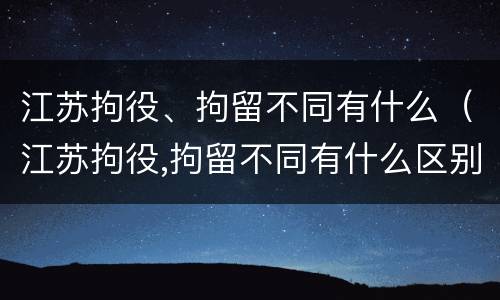 江苏拘役、拘留不同有什么（江苏拘役,拘留不同有什么区别）