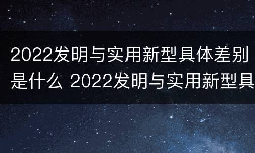 2022发明与实用新型具体差别是什么 2022发明与实用新型具体差别是什么意思