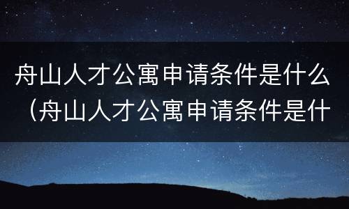 舟山人才公寓申请条件是什么（舟山人才公寓申请条件是什么样的）