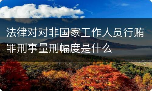 法律对对非国家工作人员行贿罪刑事量刑幅度是什么