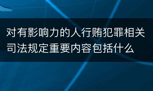 对有影响力的人行贿犯罪相关司法规定重要内容包括什么