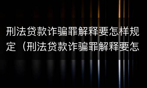 刑法贷款诈骗罪解释要怎样规定（刑法贷款诈骗罪解释要怎样规定刑期）