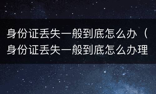 身份证丢失一般到底怎么办（身份证丢失一般到底怎么办理）