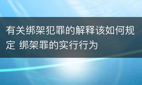 有关绑架犯罪的解释该如何规定 绑架罪的实行行为