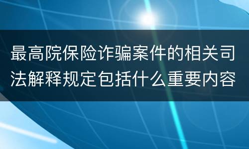 最高院保险诈骗案件的相关司法解释规定包括什么重要内容