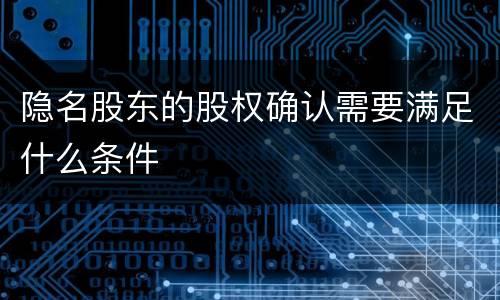 隐名股东的股权确认需要满足什么条件