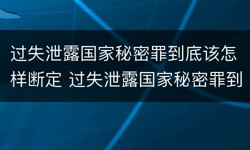 过失泄露国家秘密罪到底该怎样断定 过失泄露国家秘密罪到底该怎样断定犯罪