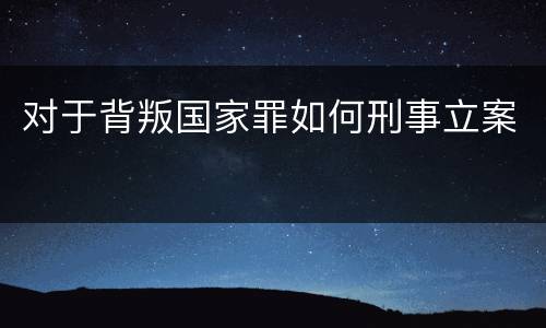 对于背叛国家罪如何刑事立案
