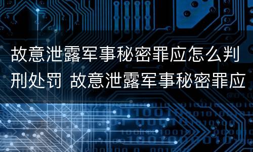 故意泄露军事秘密罪应怎么判刑处罚 故意泄露军事秘密罪应怎么判刑处罚标准