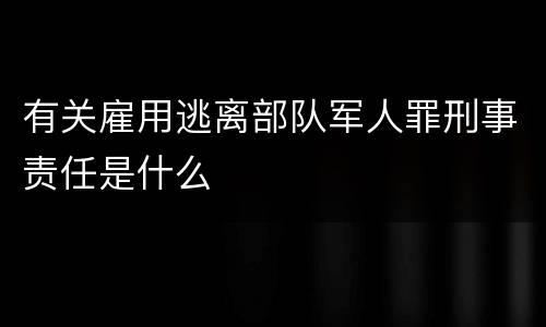 有关雇用逃离部队军人罪刑事责任是什么