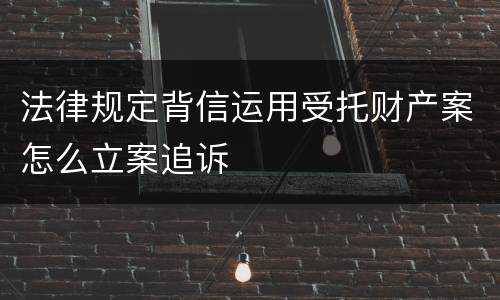 法律规定背信运用受托财产案怎么立案追诉