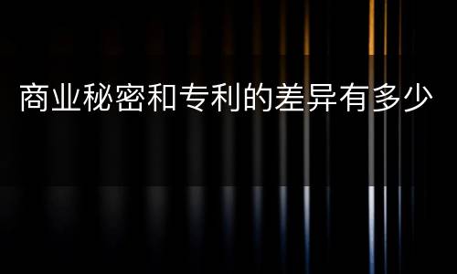 商业秘密和专利的差异有多少