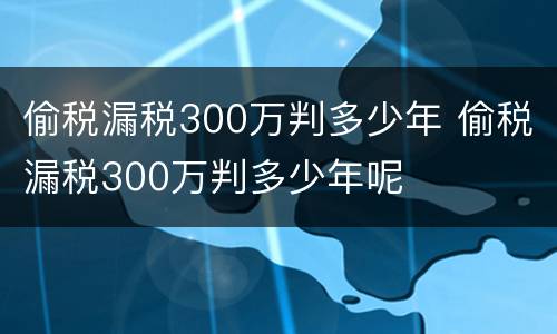 偷税漏税300万判多少年 偷税漏税300万判多少年呢