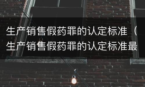 生产销售假药罪的认定标准（生产销售假药罪的认定标准最新）