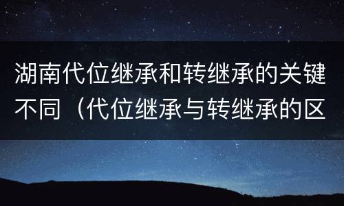 湖南代位继承和转继承的关键不同（代位继承与转继承的区别与联系）