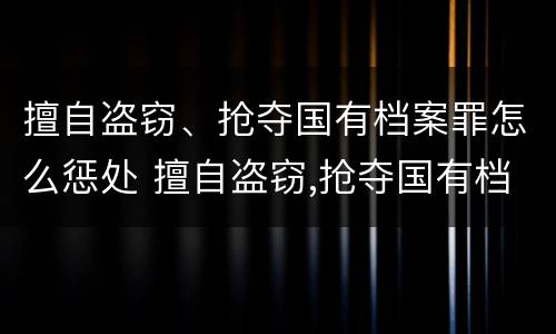 擅自盗窃、抢夺国有档案罪怎么惩处 擅自盗窃,抢夺国有档案罪怎么惩处他人