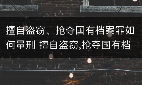 擅自盗窃、抢夺国有档案罪如何量刑 擅自盗窃,抢夺国有档案罪如何量刑标准