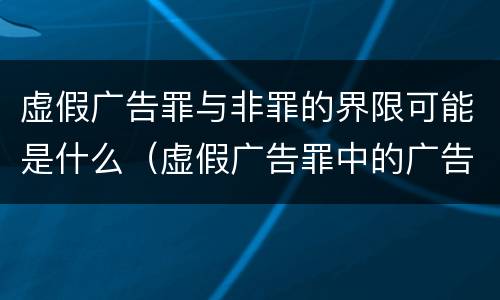 虚假广告罪与非罪的界限可能是什么（虚假广告罪中的广告不包括）
