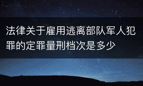 法律关于雇用逃离部队军人犯罪的定罪量刑档次是多少