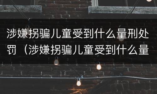 涉嫌拐骗儿童受到什么量刑处罚（涉嫌拐骗儿童受到什么量刑处罚呢）