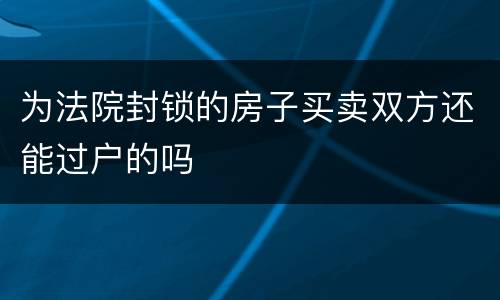 为法院封锁的房子买卖双方还能过户的吗