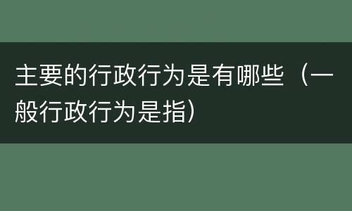 主要的行政行为是有哪些（一般行政行为是指）