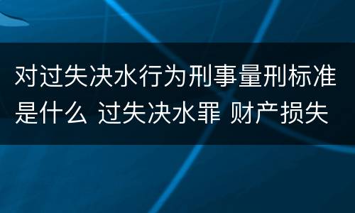 对过失决水行为刑事量刑标准是什么 过失决水罪 财产损失标准