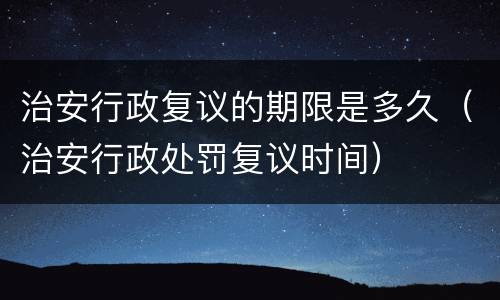 治安行政复议的期限是多久（治安行政处罚复议时间）