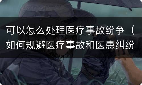 可以怎么处理医疗事故纷争（如何规避医疗事故和医患纠纷）
