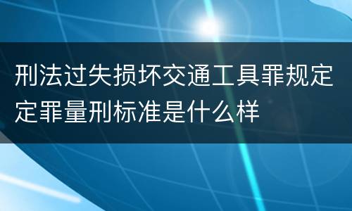 刑法过失损坏交通工具罪规定定罪量刑标准是什么样