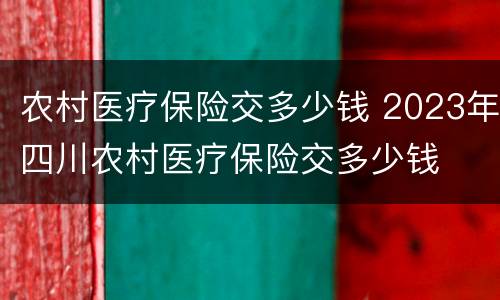 农村医疗保险交多少钱 2023年四川农村医疗保险交多少钱