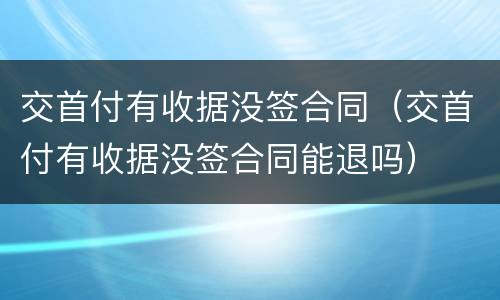 交首付有收据没签合同（交首付有收据没签合同能退吗）