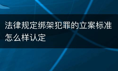 法律规定绑架犯罪的立案标准怎么样认定