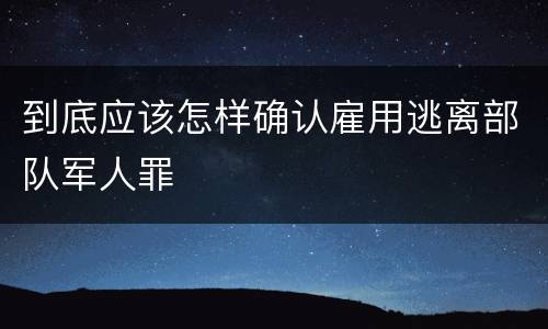 到底应该怎样确认雇用逃离部队军人罪
