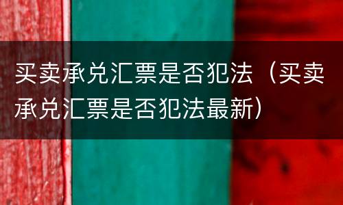 买卖承兑汇票是否犯法（买卖承兑汇票是否犯法最新）