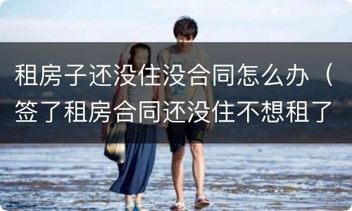 租房子还没住没合同怎么办（签了租房合同还没住不想租了怎么办）